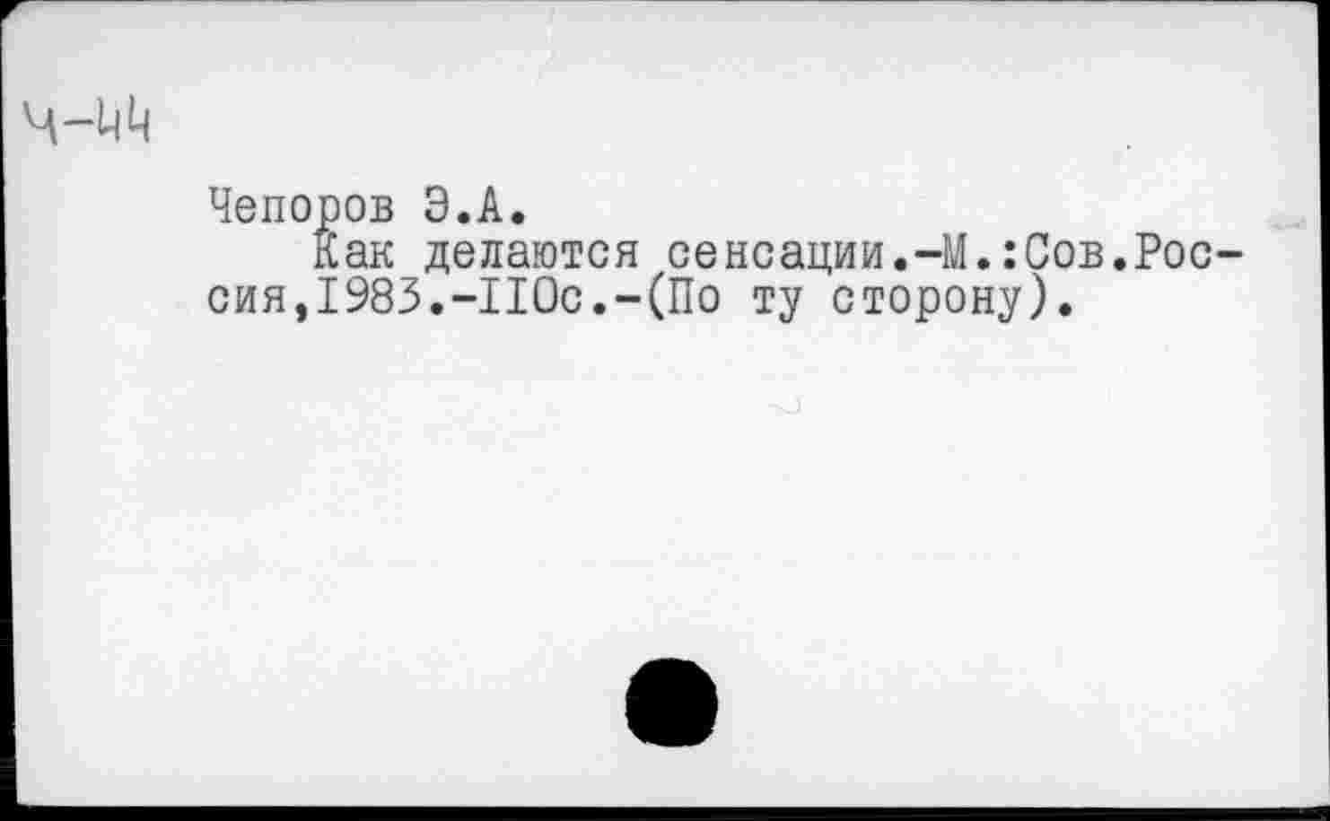 ﻿Чепоров Э.А.
Как делаются сенсации.-М.:Сов.Россия,1983.-ПОс.-(По ту сторону).